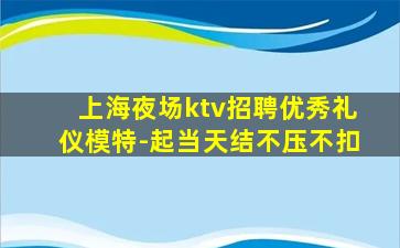 上海夜场ktv招聘优秀礼仪模特-起当天结不压不扣