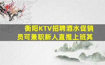 衡阳KTV招聘酒水促销员可兼职新人直推上班其